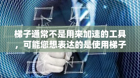 梯子通常不是用来加速的工具,可能您想表达的是使用梯子进行特定的加速动作或操作。梯子是一种常见的家具,通常用于建筑、工程、运输等场景,其主要功能是提供支撑和载重 梯子通常不是用来加速的工具,可能您想表达的是使用梯子进行特定的加速动作或操作。梯子是一种常见的家具,通常用于建筑、工程、运输等场景,其主要功能是提供支撑和载重