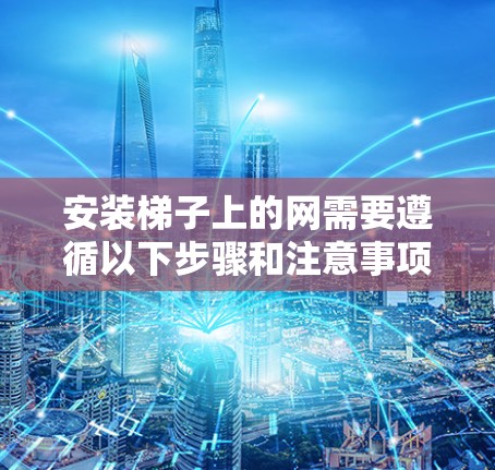 安装梯子上的网需要遵循以下步骤和注意事项,确保安全和稳定 安装梯子上的网需要遵循以下步骤和注意事项,确保安全和稳定