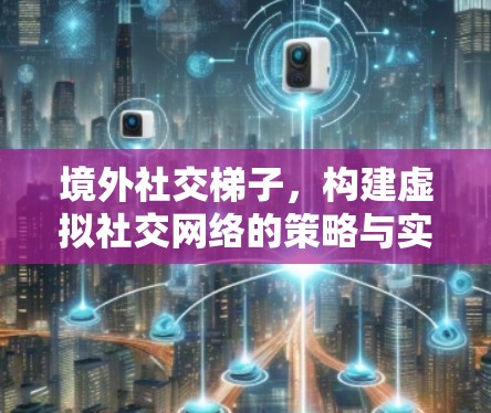 境外社交梯子,构建虚拟社交网络的策略与实践 境外社交梯子,构建虚拟社交网络的策略与实践