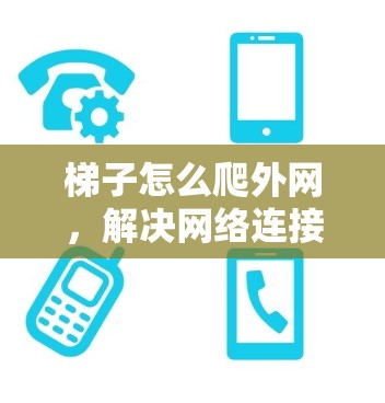 梯子怎么爬外网,解决网络连接问题的实用指南 梯子怎么爬外网,解决网络连接问题的实用指南