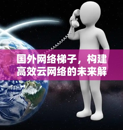 国外网络梯子,构建高效云网络的未来解决方案 国外网络梯子,构建高效云网络的未来解决方案