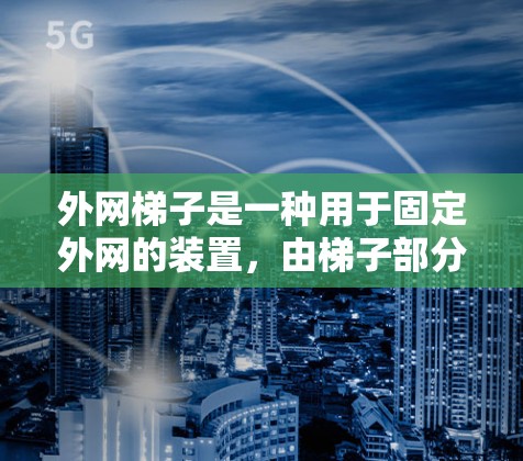 外网梯子是一种用于固定外网的装置,由梯子部分和固定装置组成。以下是使用外网梯子的步骤和注意事项 外网梯子是一种用于固定外网的装置,由梯子部分和固定装置组成。以下是使用外网梯子的步骤和注意事项