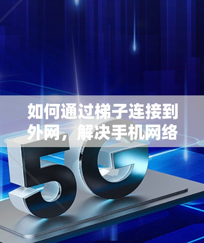如何通过梯子连接到外网,解决手机网络连接问题的实用指南 如何通过梯子连接到外网,解决手机网络连接问题的实用指南