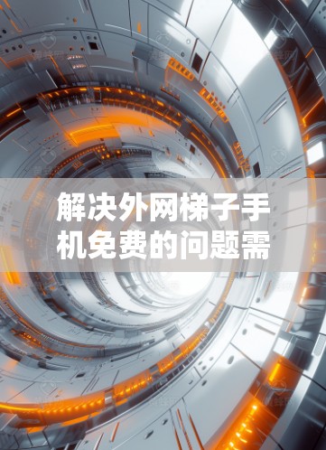 解决外网梯子手机免费的问题需要综合考虑多个因素,以下是一步步的解决方案 解决外网梯子手机免费的问题需要综合考虑多个因素,以下是一步步的解决方案
