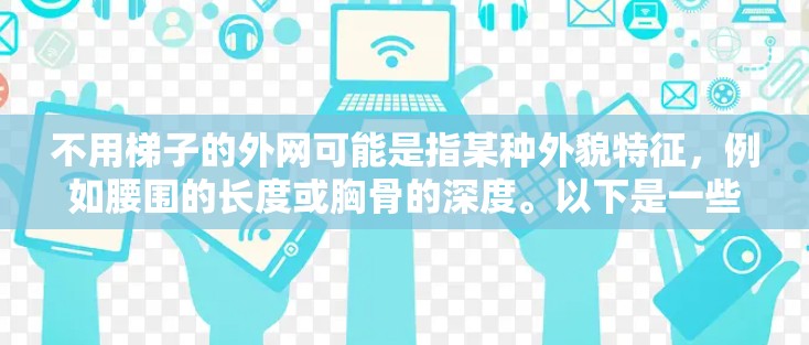 不用梯子的外网可能是指某种外貌特征,例如腰围的长度或胸骨的深度。以下是一些常见的外貌特征,供你参考 不用梯子的外网可能是指某种外貌特征,例如腰围的长度或胸骨的深度。以下是一些常见的外貌特征,供你参考