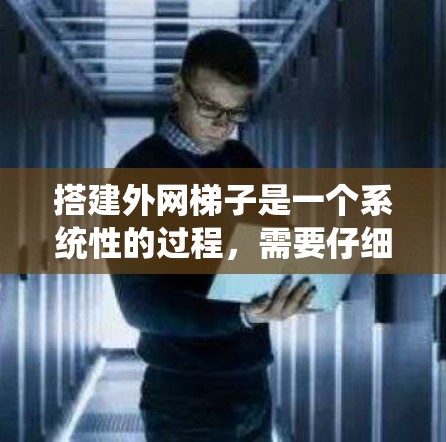 搭建外网梯子是一个系统性的过程，需要仔细规划和步骤。以下是一个清晰的指南，帮助你成功搭建外网梯子