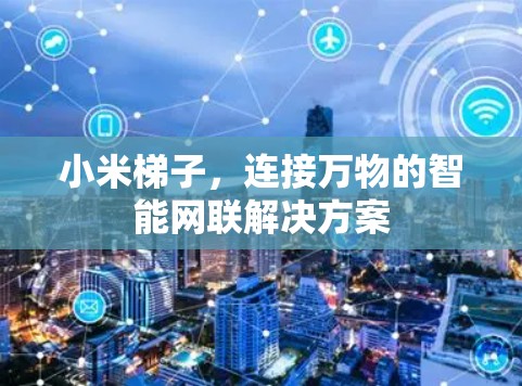 小米梯子,连接万物的智能网联解决方案 小米梯子,连接万物的智能网联解决方案