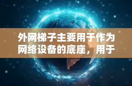 外网梯子主要用于作为网络设备的底座，用于连接互联网和网络设备。以下是其使用步骤的详细指南