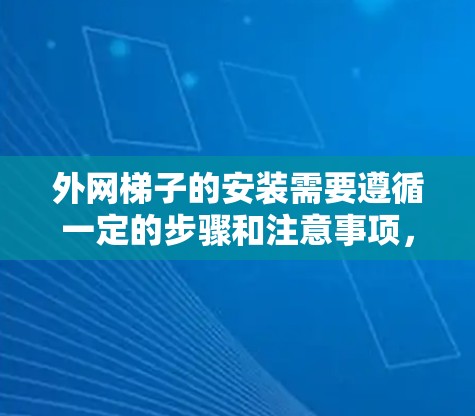 外网梯子的安装需要遵循一定的步骤和注意事项,以下是一些常见的步骤和指导 外网梯子的安装需要遵循一定的步骤和注意事项,以下是一些常见的步骤和指导