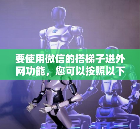 要使用微信的搭梯子进外网功能,您可以按照以下步骤操作 要使用微信的搭梯子进外网功能,您可以按照以下步骤操作