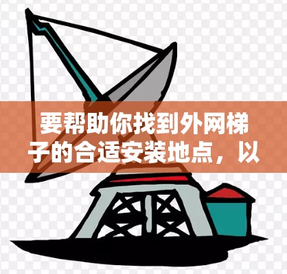 要帮助你找到外网梯子的合适安装地点,以下是一些步骤和建议 要帮助你找到外网梯子的合适安装地点,以下是一些步骤和建议