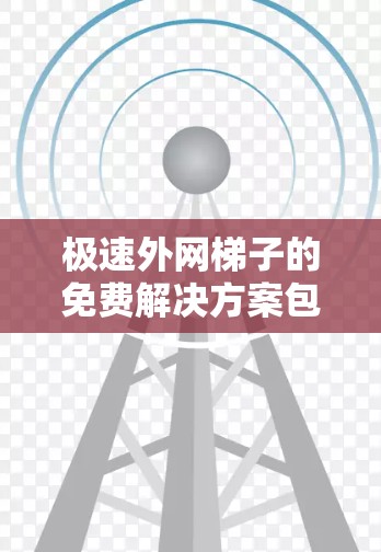 极速外网梯子的免费解决方案包括以下几个方面 极速外网梯子的免费解决方案包括以下几个方面