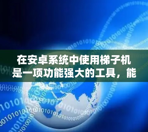 在安卓系统中使用梯子机是一项功能强大的工具，能够帮助你控制设备、管理设置并开发应用程序。以下是对梯子机使用的一步步指南