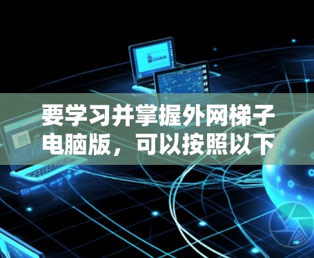 要学习并掌握外网梯子电脑版，可以按照以下步骤进行