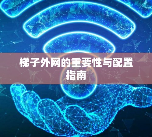 梯子外网的重要性与配置指南 梯子外网的重要性与配置指南