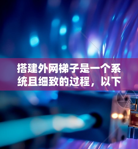 搭建外网梯子是一个系统且细致的过程,以下是一步步的指南 搭建外网梯子是一个系统且细致的过程,以下是一步步的指南