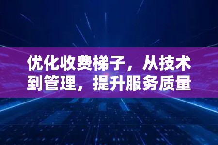 优化收费梯子，从技术到管理，提升服务质量与客户满意度
