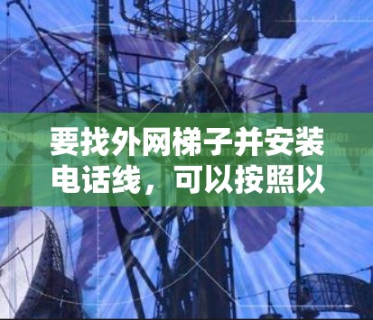 要找外网梯子并安装电话线,可以按照以下步骤进行 要找外网梯子并安装电话线,可以按照以下步骤进行