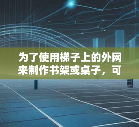 为了使用梯子上的外网来制作书架或桌子,可以按照以下步骤进行 为了使用梯子上的外网来制作书架或桌子,可以按照以下步骤进行