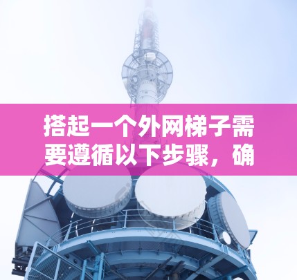 搭起一个外网梯子需要遵循以下步骤,确保其稳固且适用于不同环境 搭起一个外网梯子需要遵循以下步骤,确保其稳固且适用于不同环境