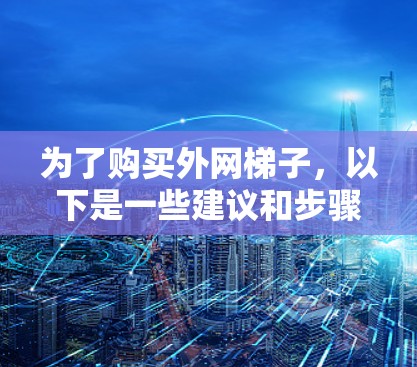 为了购买外网梯子，以下是一些建议和步骤，帮助你做出明智的选择
