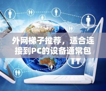 外网梯子推荐,适合连接到PC的设备通常包括外网连接器或外网接口。以下是一些常见的推荐型号和配置,供您参考 外网梯子推荐,适合连接到PC的设备通常包括外网连接器或外网接口。以下是一些常见的推荐型号和配置,供您参考