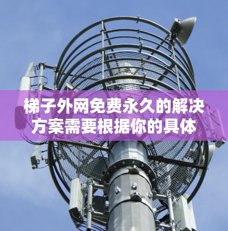 梯子外网免费永久的解决方案需要根据你的具体需求来选择。以下是一些常见的梯子外网类型和推荐材料 梯子外网免费永久的解决方案需要根据你的具体需求来选择。以下是一些常见的梯子外网类型和推荐材料