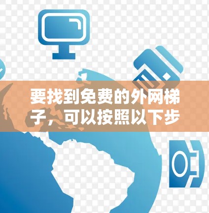 要找到免费的外网梯子,可以按照以下步骤进行 要找到免费的外网梯子,可以按照以下步骤进行