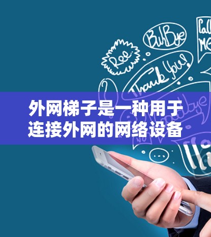 外网梯子是一种用于连接外网的网络设备,通常由多个适配器、插入器或连接器组成,用于连接移动设备、计算机或其他外网设备到互联网。以下是一些常见且好的外网梯子推荐,根据不同的使用需求和配置选择 外网梯子是一种用于连接外网的网络设备,通常由多个适配器、插入器或连接器组成,用于连接移动设备、计算机或其他外网设备到互联网。以下是一些常见且好的外网梯子推荐,根据不同的使用需求和配置选择