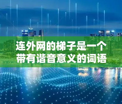 连外网的梯子是一个带有谐音意义的词语组,其含义可以通过以下方式解析 连外网的梯子是一个带有谐音意义的词语组,其含义可以通过以下方式解析