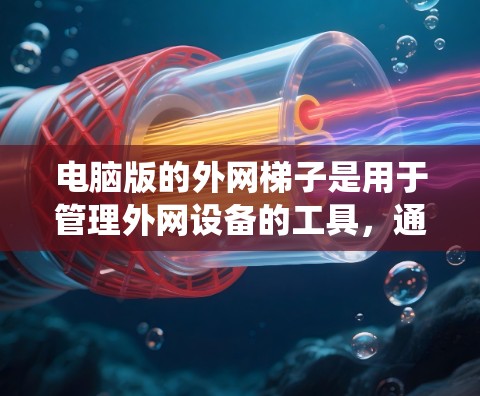 电脑版的外网梯子是用于管理外网设备的工具，通常在Windows系统中，它主要用于控制打印机、网络打印机或网络摄像头等外网设备。以下是详细的步骤指南