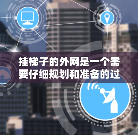 挂梯子的外网是一个需要仔细规划和准备的过程,确保安全和正确。以下是详细的步骤指南 挂梯子的外网是一个需要仔细规划和准备的过程,确保安全和正确。以下是详细的步骤指南