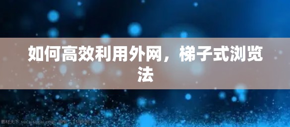 如何高效利用外网,梯子式浏览法 如何高效利用外网,梯子式浏览法
