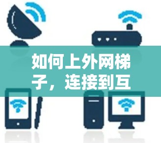 如何上外网梯子,连接到互联网的简单指南 如何上外网梯子,连接到互联网的简单指南