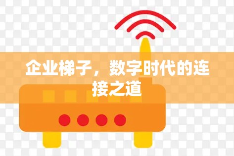 企业梯子,数字时代的连接之道 企业梯子,数字时代的连接之道