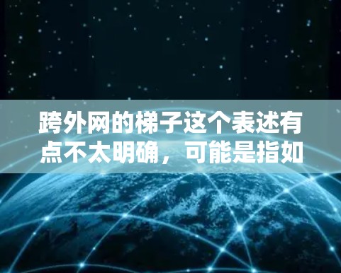 跨外网的梯子这个表述有点不太明确,可能是指如何跨越网络防火墙之外的网络障碍。以下是一些可能的解决方案,供你参考 跨外网的梯子这个表述有点不太明确,可能是指如何跨越网络防火墙之外的网络障碍。以下是一些可能的解决方案,供你参考
