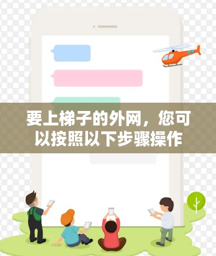 要上梯子的外网,您可以按照以下步骤操作 要上梯子的外网,您可以按照以下步骤操作