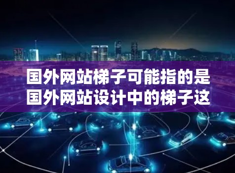 国外网站梯子可能指的是国外网站设计中的梯子这个词,通常指网站的结构图谱或布局设计中的垂直部分。以下是一些相关的解释和信息 国外网站梯子可能指的是国外网站设计中的梯子这个词,通常指网站的结构图谱或布局设计中的垂直部分。以下是一些相关的解释和信息