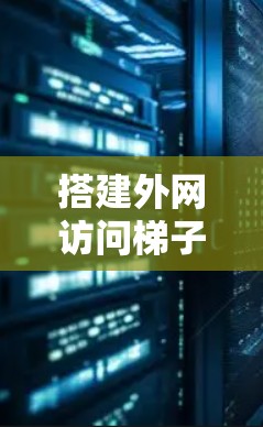 搭建外网访问梯子,让网络连接不再难 搭建外网访问梯子,让网络连接不再难