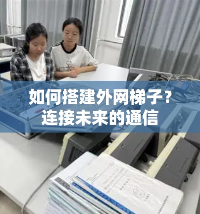 如何搭建外网梯子?连接未来的通信 如何搭建外网梯子?连接未来的通信