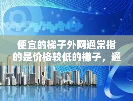 便宜的梯子外网通常指的是价格较低的梯子，通常用于家庭使用。以下是一些可能的推荐