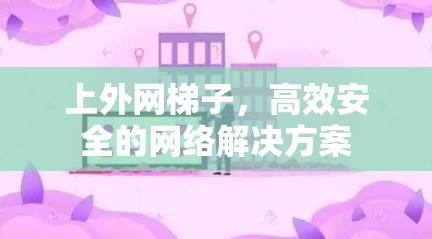 上外网梯子,高效安全的网络解决方案 上外网梯子,高效安全的网络解决方案