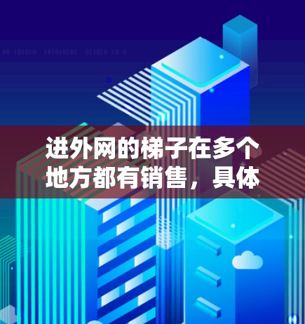 进外网的梯子在多个地方都有销售,具体位置因地区而异。常见的卖点包括 进外网的梯子在多个地方都有销售,具体位置因地区而异。常见的卖点包括