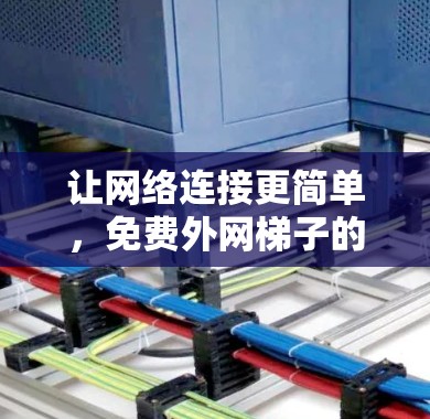 让网络连接更简单,免费外网梯子的实用指南 让网络连接更简单,免费外网梯子的实用指南