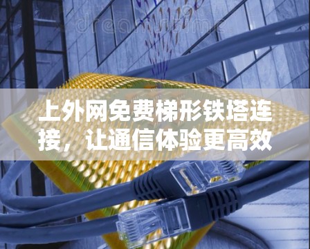 上外网免费梯形铁塔连接,让通信体验更高效 上外网免费梯形铁塔连接,让通信体验更高效