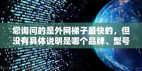 您询问的是外网梯子最快的,但没有具体说明是哪个品牌、型号还是其他方面的需求。以下是一些可能的解释和建议 您询问的是外网梯子最快的,但没有具体说明是哪个品牌、型号还是其他方面的需求。以下是一些可能的解释和建议
