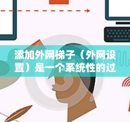 添加外网梯子(外网设置)是一个系统性的过程,涉及多个步骤和注意事项。以下是一个清晰的步骤指南,帮助您顺利完成外网设置 添加外网梯子(外网设置)是一个系统性的过程,涉及多个步骤和注意事项。以下是一个清晰的步骤指南,帮助您顺利完成外网设置