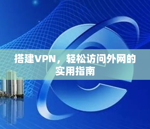 搭建VPN,轻松访问外网的实用指南 搭建VPN,轻松访问外网的实用指南