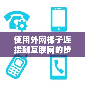 使用外网梯子连接到互联网的步骤如下 使用外网梯子连接到互联网的步骤如下
