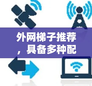 外网梯子推荐,具备多种配置的手机解决方案 外网梯子推荐,具备多种配置的手机解决方案